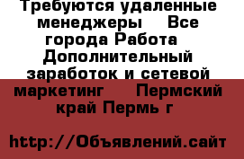 Требуются удаленные менеджеры  - Все города Работа » Дополнительный заработок и сетевой маркетинг   . Пермский край,Пермь г.